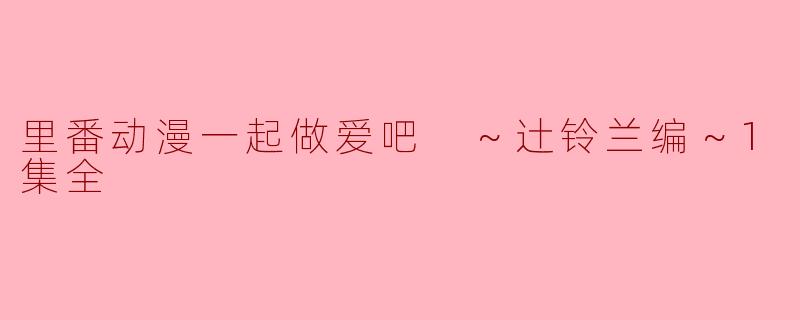 里番动漫一起做爱吧 ～辻铃兰编～1集全